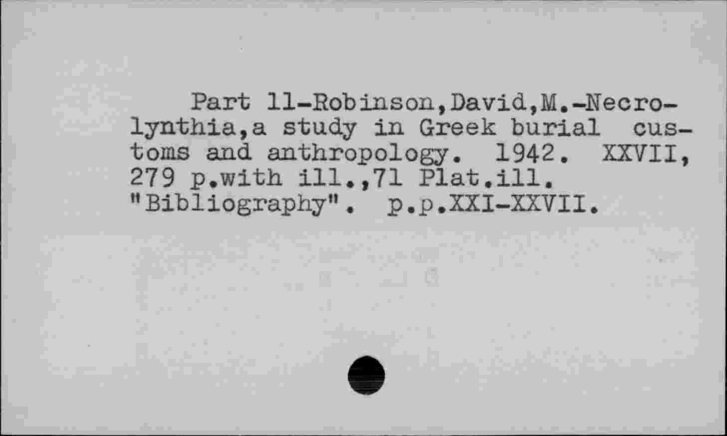 ﻿Part Il-Robinson,David,M.-Necro-lynthia,a study in Greek burial eus toms and anthropology. 1942. XXVII 279 p.with ill.,71 Plat.ill. "Bibliography”. p.p.XXI-XXVII.